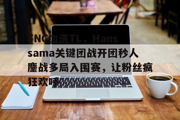 开云体育-关于FNC血洗TL，Hanssama关键团战开团秒人鏖战多局入围赛，让粉丝疯狂欢呼的信息